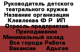 Руководитель детского театрального кружка › Название организации ­ Клевлеева Ф.Р, ИП › Отрасль предприятия ­ Преподавание › Минимальный оклад ­ 1 - Все города Работа » Вакансии   . Адыгея респ.